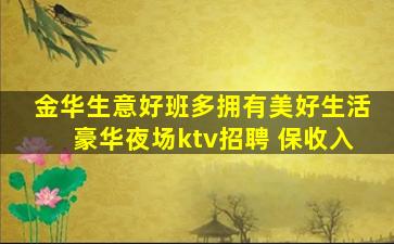 金华生意好班多拥有美好生活豪华夜场ktv招聘 保收入